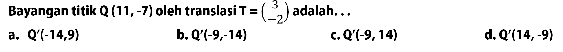 Bayangan titik Q(11,-7) oleh translasi T=(3 -2) adalah...
