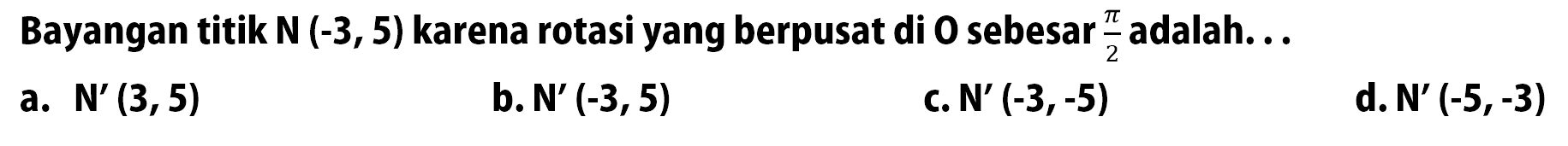 Bayangan titik N(-3,5) karena rotasi yang berpusat di 0 sebesar pi/2 adalah... 