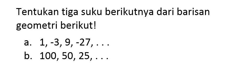 Tentukan tiga suku berikutnya dari barisan geometri berikut! a. 1,-3,9,-27,... b. 100, 50, 25, ...