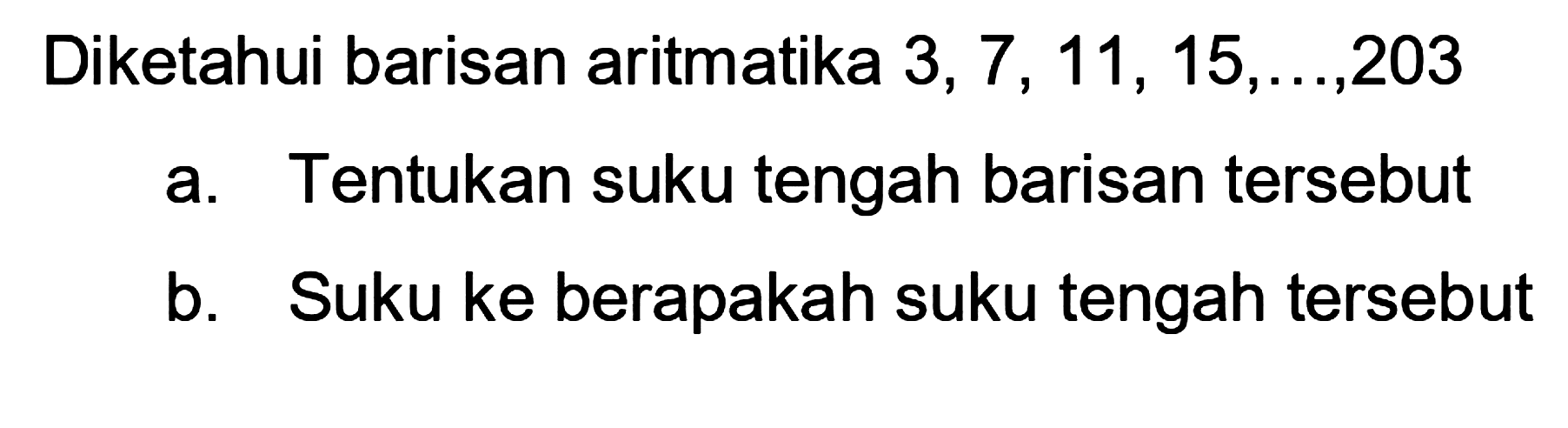 Diketahui barisan aritmatika 3,7, 11, 15,...,203 a. Tentukan suku tengah barisan tersebut b. Suku ke berapakah suku tengah tersebut 