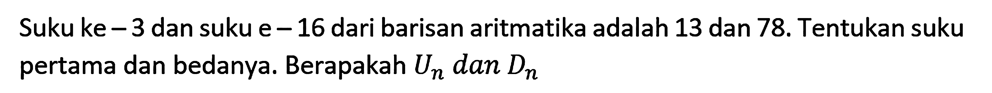 Suku ke - 3 dan suku e - 16 dari barisan aritmatika adalah 13 dan 78. Tentukan suku pertama dan bedanya. Berapakah Un dan Dn