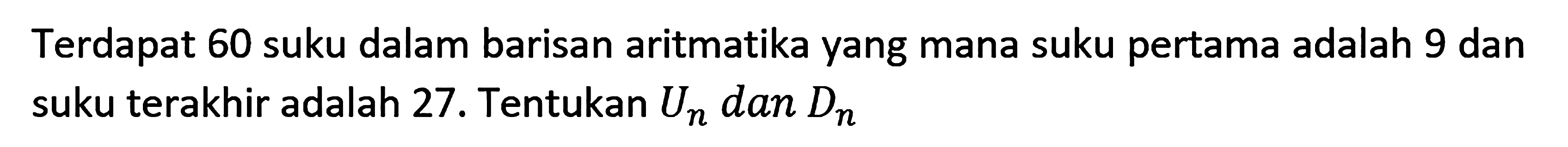 Terdapat 60 suku dalam barisan aritmatika yang mana suku pertama adalah 9 dan suku terakhir adalah 27. Tentukan Un dan Dn  