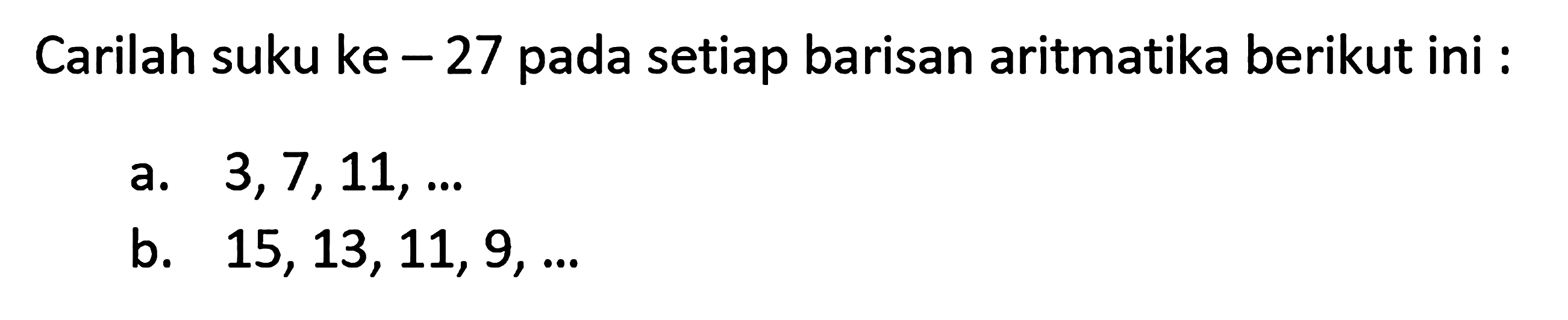 Carilah suku ke- 27 pada setiap barisan aritmatika berikut ini : a. 3, 7, 11, ... b. 15, 13, 11, 9, ...