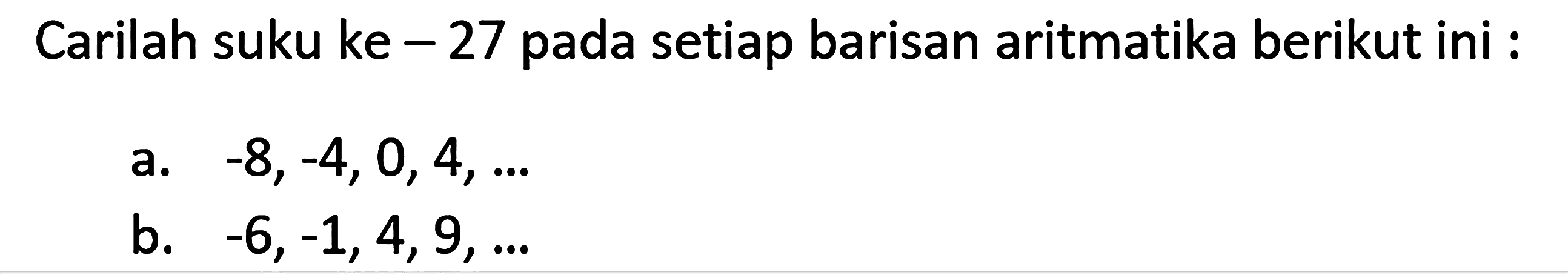 Carilah suku ke - 27 pada setiap barisan aritmatika berikut ini : a. -8,-4,0,4, a ba -6,-1,4,9,