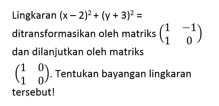 Lingkaran (x-2)^2+(y+3)^2= ditransformasikan oleh matriks (1 -1 1 0) dan dilanjutkan oleh matriks (1 0 1 0). Tentukan bayangan lingkaran tersebut!