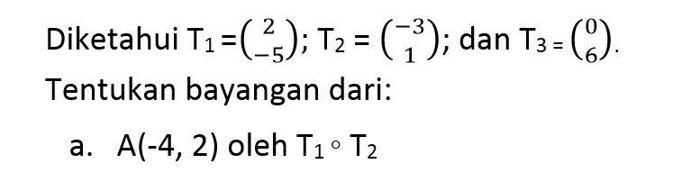 Diketahui T1=(2 -5);T2=(-3 1); dan T3=(0 6). Tentukan bayangan dari: a. A(-4,2) oleh T1 o T2