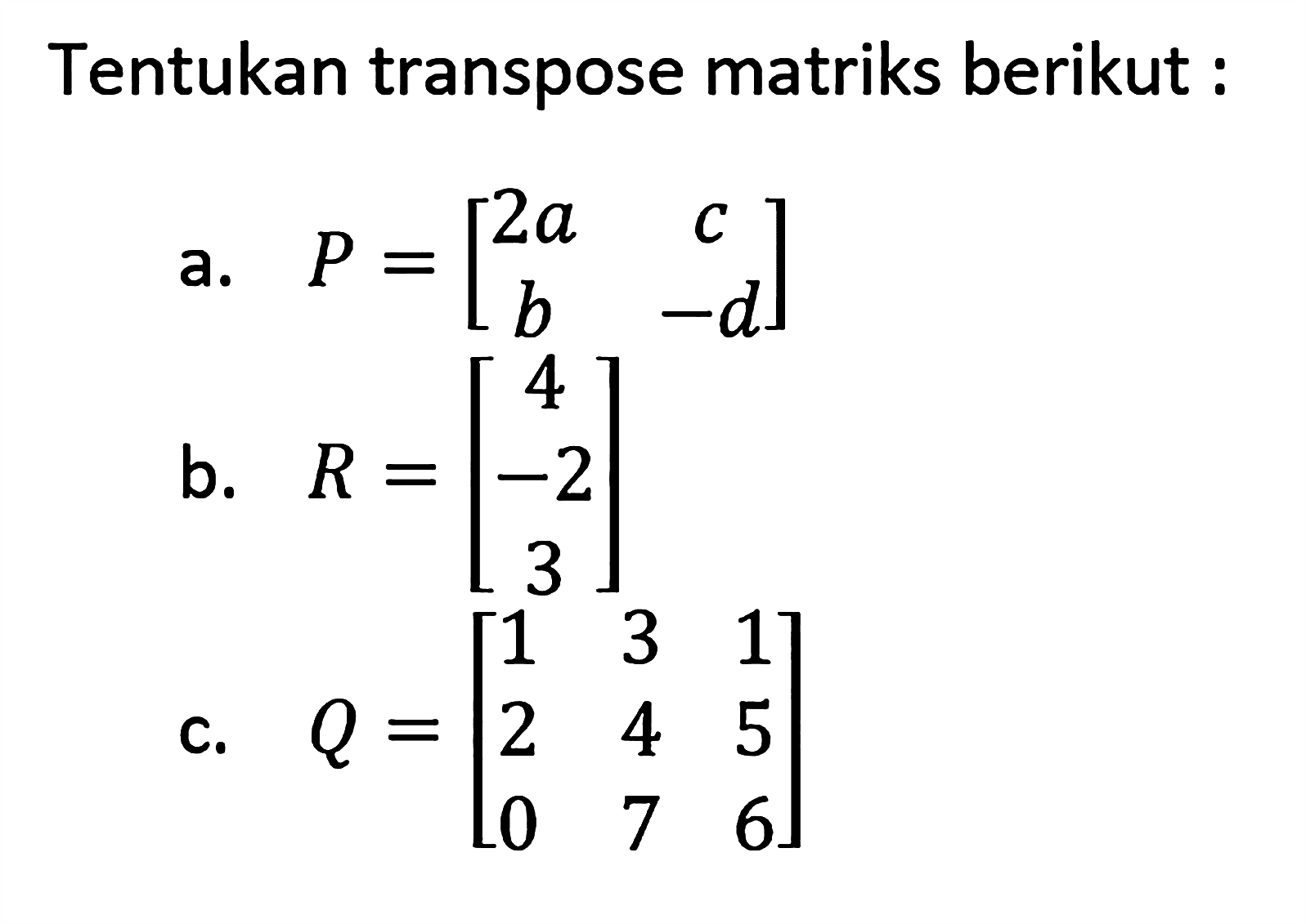 Tentukan transpose matriks berikut: a. P=[2a c b -d] b. R=[4 -2 3] c. Q=[1 3 1 2 4 5 0 7 6]