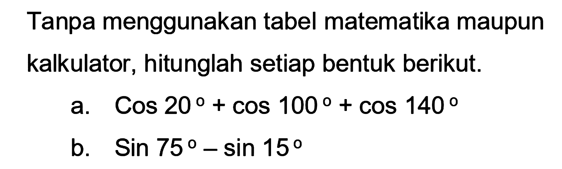 Tanpa menggunakan tabel matematika maupun kalkulator, hitunglah setiap bentuk berikut: a. cos 20 +COS 100+ COS 140 b. Sin 75-sin 15