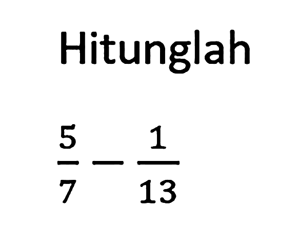 Hitunglah 5/7 - 1/13
