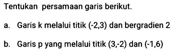 Tentukan persamaan garis berikut: a. Garis k melalui titik (-2,3) dan bergradien 2 b. Garis p yang melalui titik (3, -2) dan (-1,6)