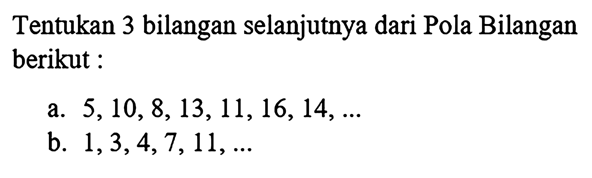 Tentukan 3 bilangan selanjutnya dari Pola Bilangan berikut : a. 5,10,8, 13,11,16, 14, ... b. 1,3,4,7, 11, ...