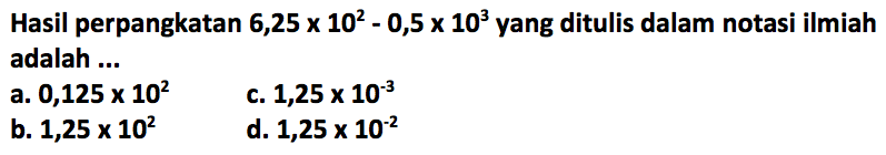 Hasil perpangkatan 6,25 x 10^2 - 0,5x 10^3 yang ditulis dalam notasi ilmiah adalah