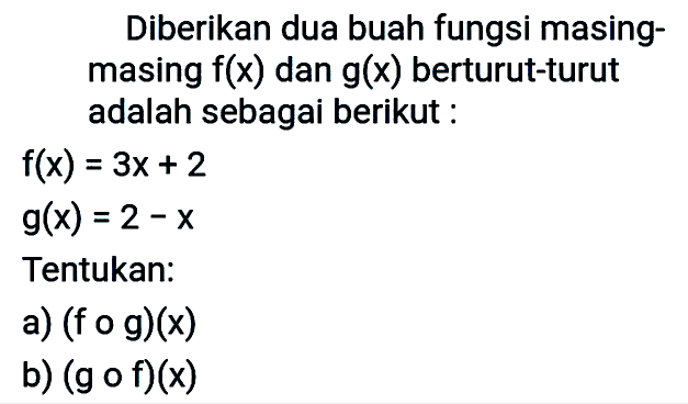 Diberikan dua buah fungsi masingmasing f(x) dan g(x) berturut-turut adalah sebagai berikut :f(x)=3x+2 g(x)=2-xTentukan:a) (fog)(x) b) (gof)(x) 