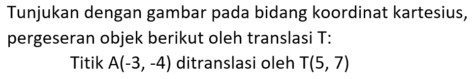 Tunjukan dengan gambar pada bidang koordinat kartesius, pergeseran objek berikut oleh translasi T: Titik A(-3,-4) ditranslasi oleh T(5, 7)