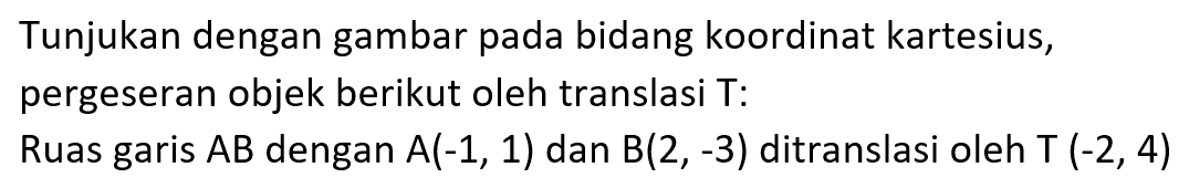 Tunjukan dengan gambar pada bidang koordinat kartesius, pergeseran objek berikut oleh translasi T: Ruas garis AB dengan A(-1,1) dan B(2,-3) ditranslasi oleh T (-2,4)