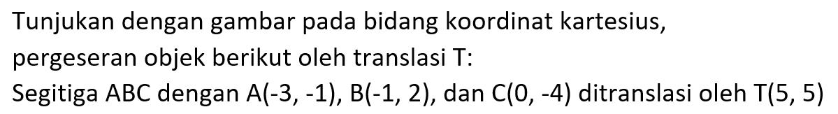 Tunjukan dengan gambar pada bidang koordinat kartesius, pergeseran objek berikut oleh translasi T:Segitiga  ABC dengan A(-3,-1), B(-1,2), dan C(0,-4) ditranslasi oleh T(5,5) 