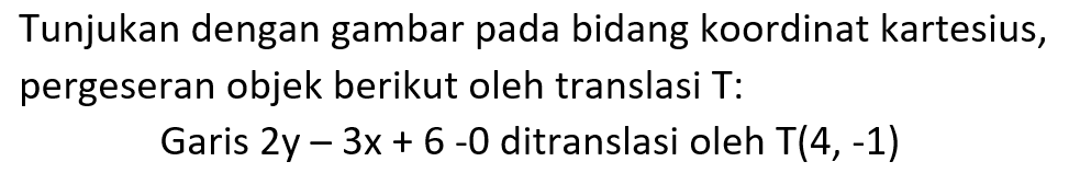 Tunjukan dengan gambar pada bidang koordinat kartesius, pergeseran objek berikut oleh translasi T: Garis 2y-3x+6=0 ditranslasi oleh T(4, -1)