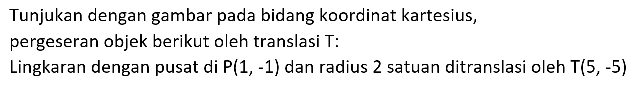 Tunjukan dengan gambar pada bidang koordinat kartesius, pergeseran objek berikut oleh translasi T: Lingkaran dengan pusat di P(1, -1) dan radius 2 satuan ditranslasi oleh T(5,-5)