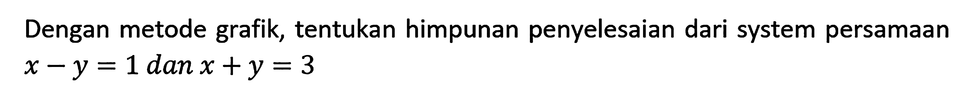 Dengan metode grafik, tentukan himpunan penyelesaian dari system persamaan x - y = 1 dan x + y = 3