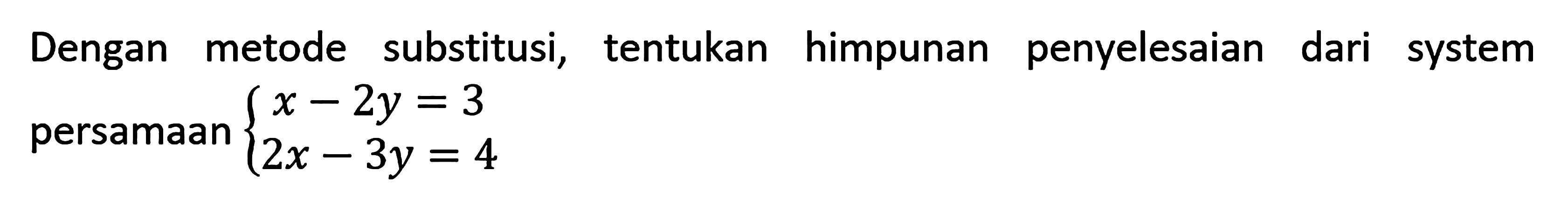 Dengan metode substitusi, tentukan himpunan penyelesaian dari system persamaan x - 2y = 3 2x - 3y = 4