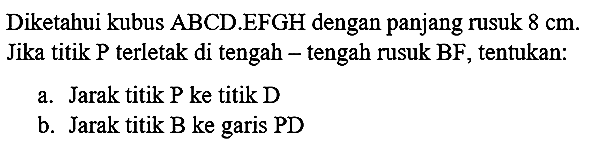 Diketahui kubus ABCD.EFGH dengan panjang rusuk 8 cm. Jika titik P terletak di tengah-tengah rusuk BF, tentukan: a. Jarak titik P ke titik D b. Jarak titik B ke garis PD