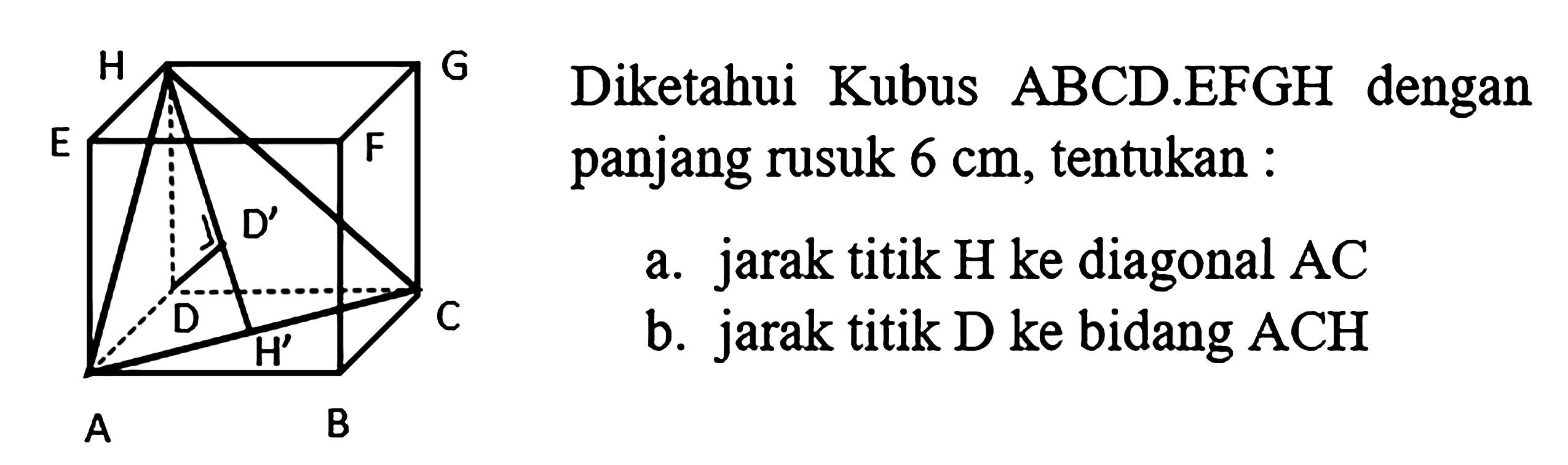 Diketahui Kubus ABCD.EFGH dengan panjang rusuk 6 cm, tentukan : a. jarak titik H ke diagonal AC b. jarak titik D ke bidang ACH