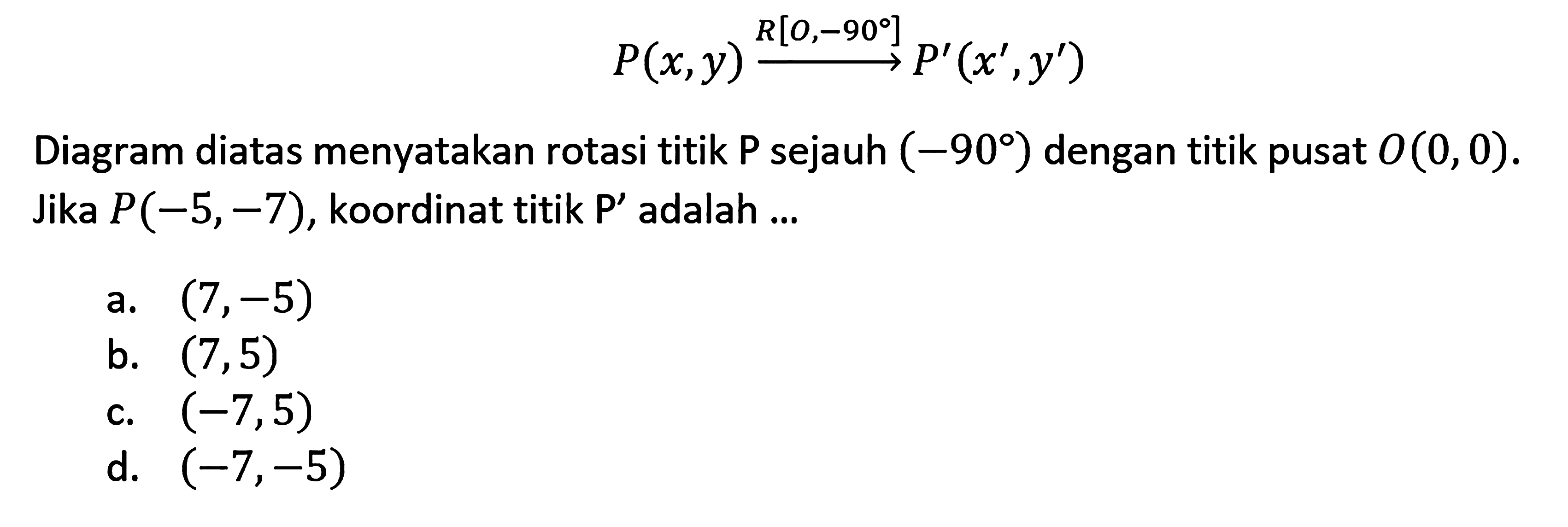 P(x, y) R[O, -90] -> P'(x', y') Diagram diatas menyatakan rotasi titik P sejauh (-90) dengan titik pusat 0(0, 0). Jika P(-5, -7), koordinat titik P' adalah ...