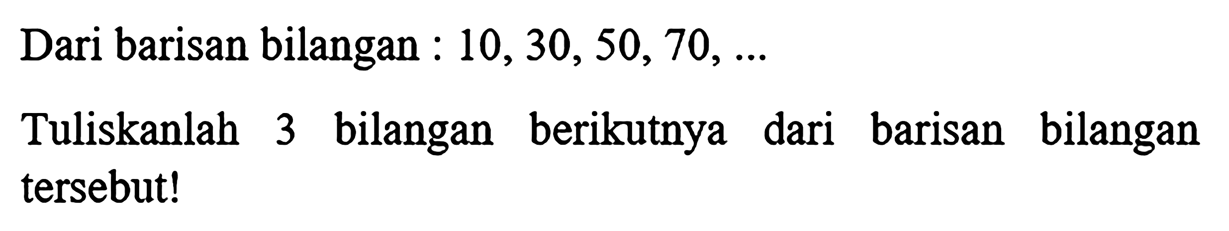 Dari barisan bilangan : 10, 30, 50, 70, ... Tuliskanlah 3 bilangan berikutnya dari barisan bilangan tersebut!