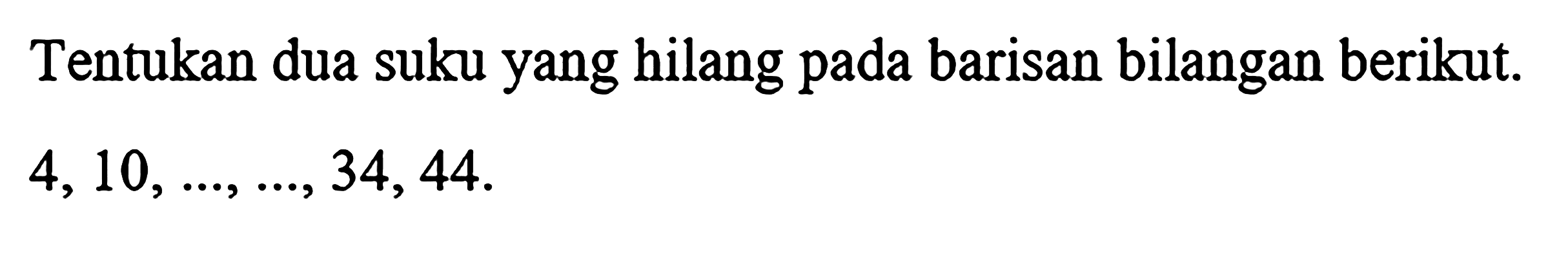 Tentukan dua suku yang hilang  pada barisan bilangan berikut.  4,10, ..., ..., 34, 44.