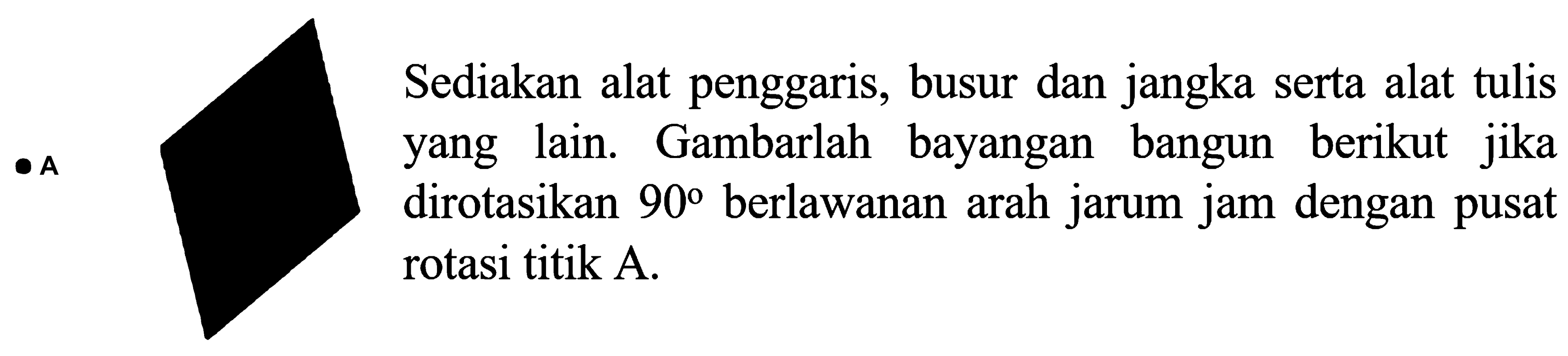 Sediakan alat penggaris, busur dan jangka serta alat tulis yang lain. Gambarlah bayangan bangun berikut jika dirotasikan 90 berlawanan arah jarum jam dengan pusat rotasi titik A.