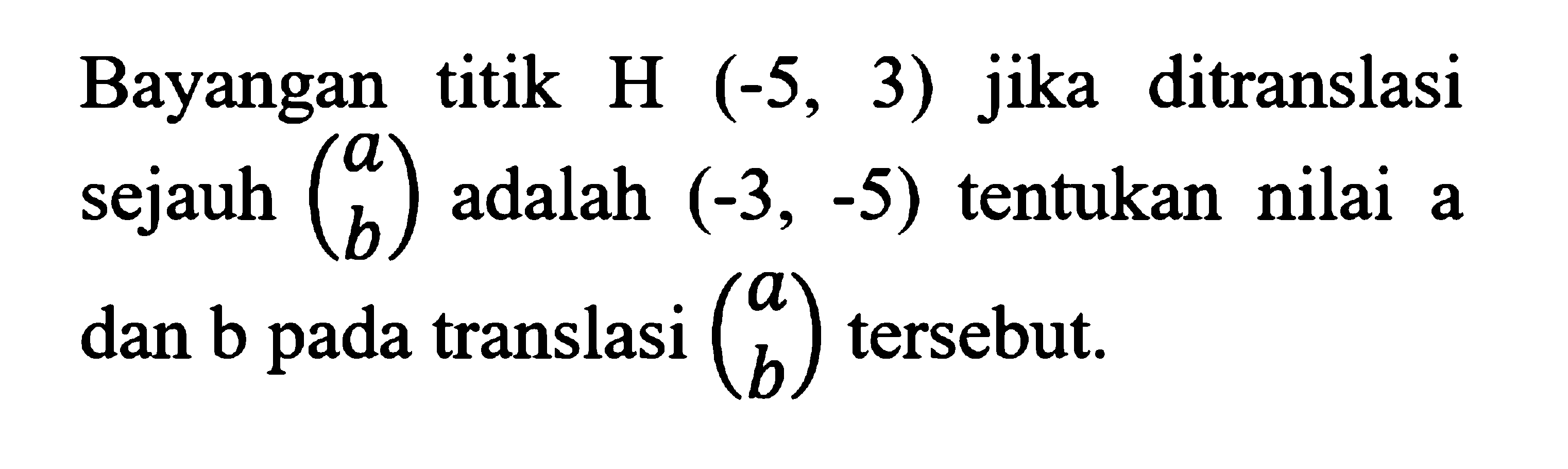 Bayangan titik H (-5,3) jika ditranslasi sejauh (a b) adalah (-3,-5) tentukan nilai a dan b pada translasi (a b) tersebut.