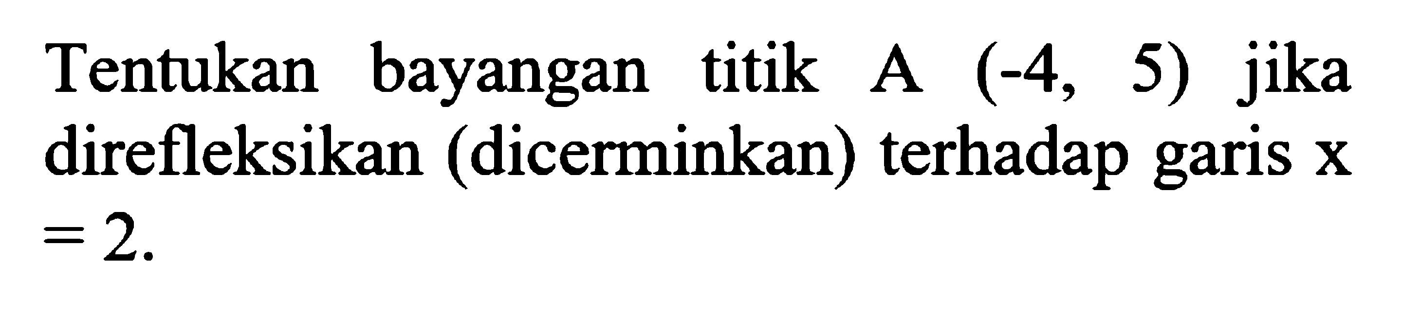 Tentukan bayangan titik A(-4,5) jika direfleksikan (dicerminkan) terhadap garis x=2.