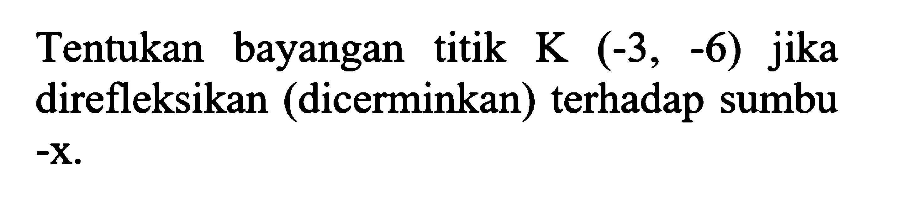 Tentukan bayangan titik K(-3,-6) jika direfleksikan (dicerminkan) terhadap sumbu -x.