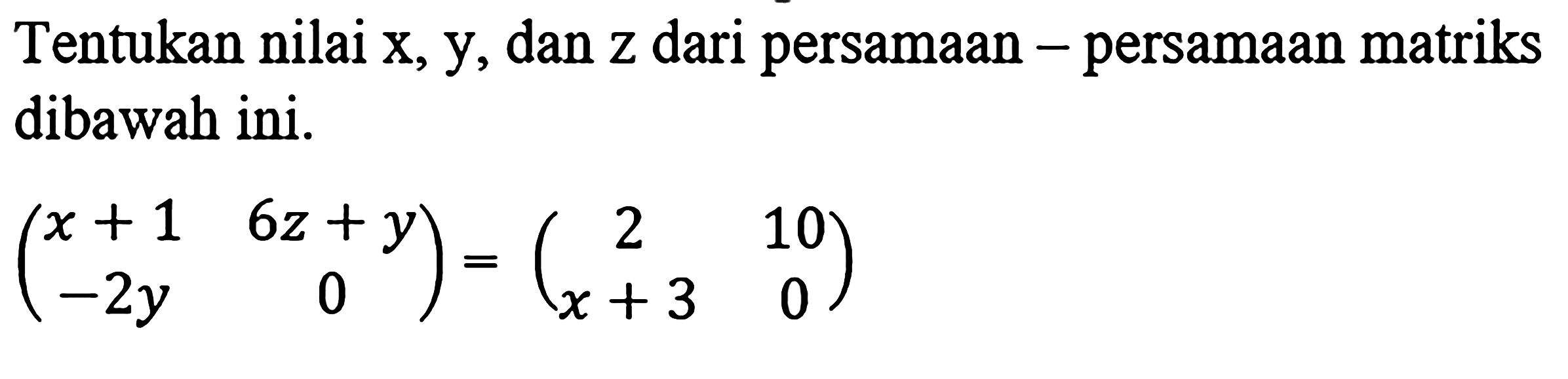 Tentukan nilai x, y, dan z dari persamaan-persamaan matriks dibawah ini. (x+1 6z+y -2y 0)=(2 10 x+3 0)