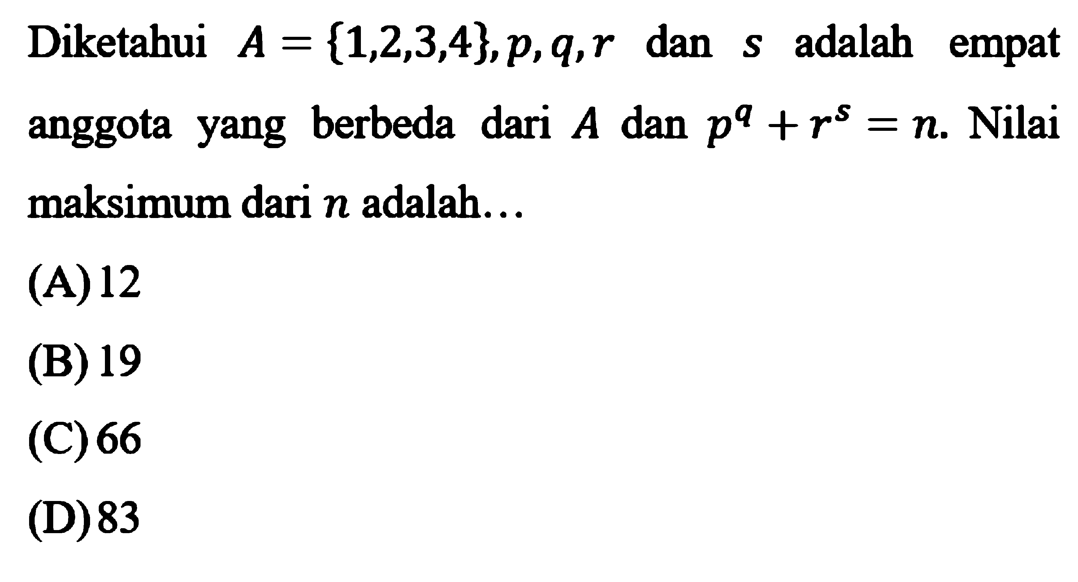 Diketahui A = {1, 2, 3, 4}, p, q, r dan s adalah empat anggota yang berbeda dari A dan p^q + r^s = n. Nilai maksimum dari n adalah ....