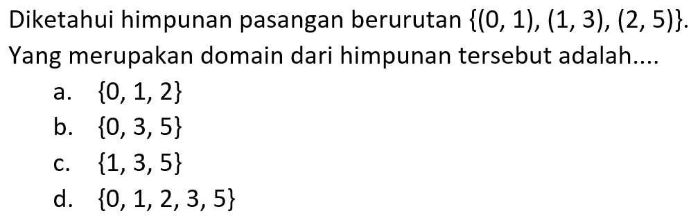 Diketahui himpunan pasangan berurutan {(0,1), (1, 3), (2, 5)}. Yang merupakan domain dari himpunan tersebut adalah . . . . a. {0, 1, 2} b. {0, 3, 5} c. {1, 3, 5} d. {0, 1, 2, 3, 5}