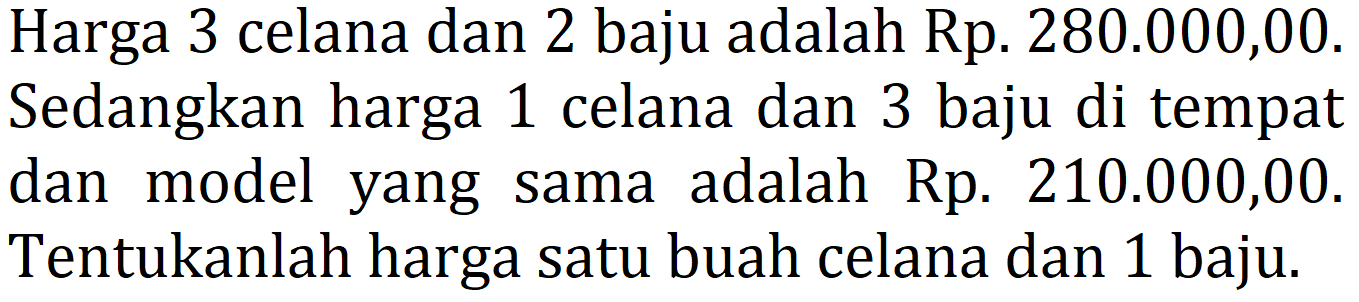 Harga 3 celana dan 2 baju adalah Rp280.000,00. Sedangkan harga 1 celana dan 3 baju di tempat dan model yang sama adalah Rp210.000,00. Tentukanlah harga satu buah celana dan 1 baju. 
