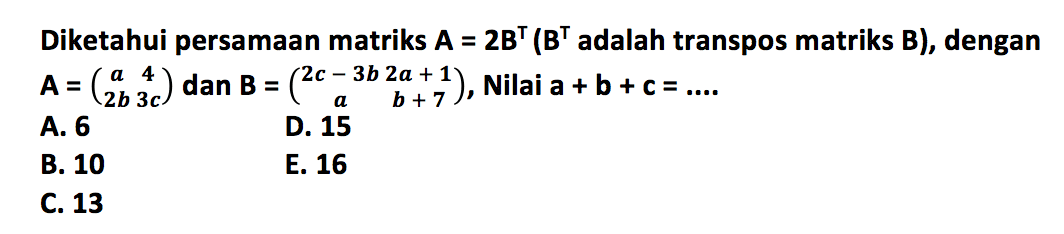 Diketahui persamaan matriks A = 2B^T(B^T adalah transpos matriks B) dengan A=( a 4 2b 3c) dan B = (2c - 3b 2a+1 a b+7), Nilai a+b+c =