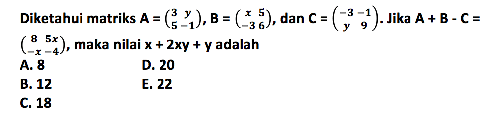 Diketahui matriks A=(3 y 5 -1), B=(x 5 -3 6), dan C=(-3 -1 y 9). Jika A+B-C= (8 5 x -x-4), maka nilai x+2xy+y adalah