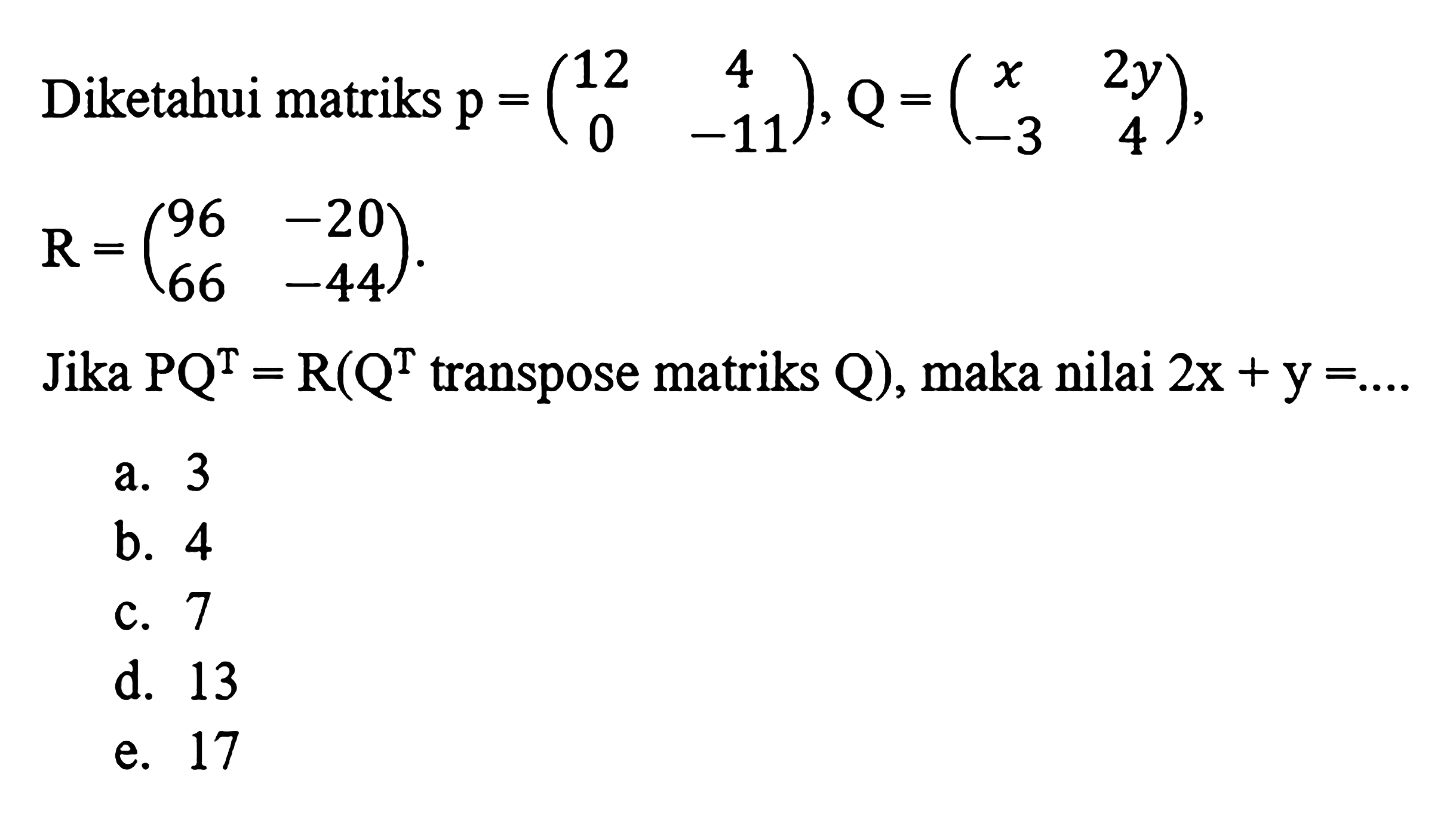 Diketahui matriks p=(12  4  0  -11), Q=(x  2 y  -3  4) ,  R=(96  -20  66  -44) Jika  PQ^T=R(Q^T.  transpose matriks Q) , maka nilai  2x+y=... 