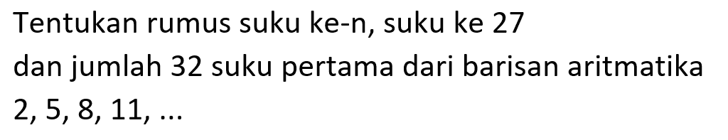 Tentukan rumus suku ke-n, suku ke 27 dan jumlah 32 suku pertama dari barisan aritmatika 2,5,8, 11, ...