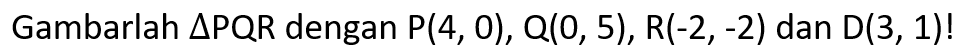 Gambarlah segitiga PQR dengan P(4, 0), Q(0, 5), R(-2,-2) dan D(3, 1)!