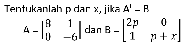 Tentukanlah p dan x, jika A^t=B A=[8 1 0 -6] dan B=[2p 0 1 p+x]