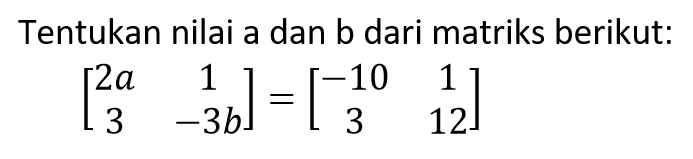 Tentukan nilai a dan b dari matriks berikut: [2a 1 3 -3b]=[-10 1 3 12]