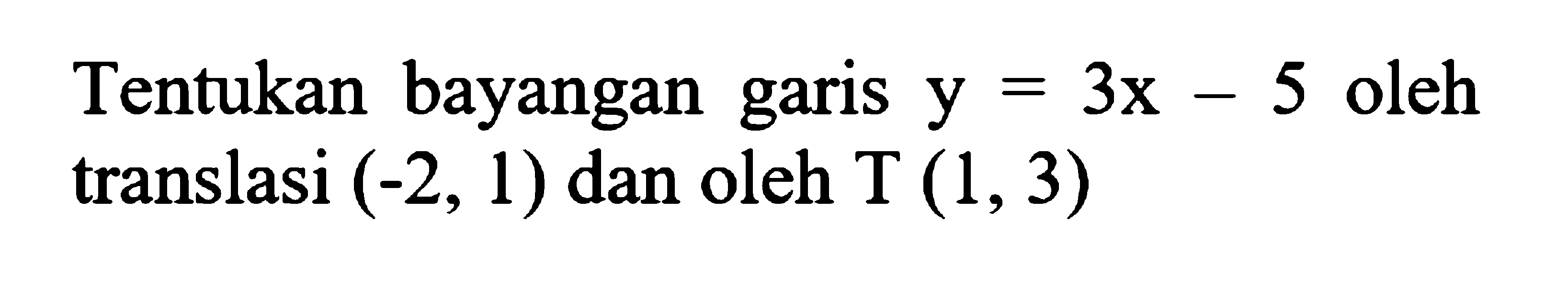 Tentukan bayangan garis y=3x-5 oleh translasi (-2,1) dan oleh T (1,3) 