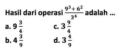 Hasil dari operasi (9^3 + 6^2)/3^4 adalah