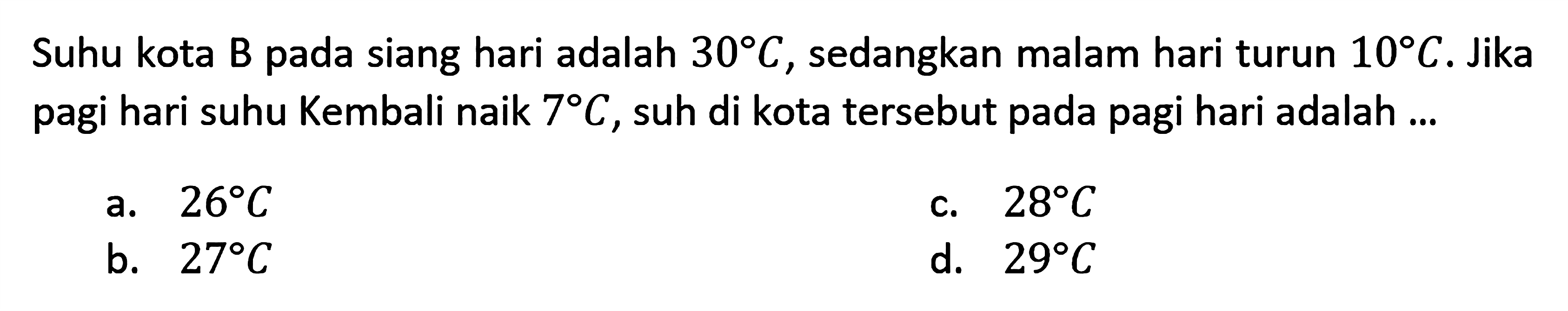 Suhu kota B pada siang hari adalah 30C, sedangkan malam hari turun 10C. Jika pagi hari suhu Kembali naik 7C, suh di kota tersebut pada pagi hari adalah ...