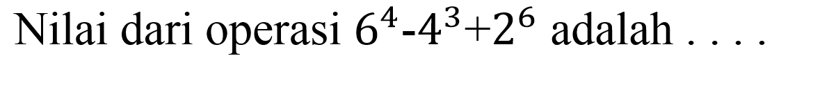 Nilai dari operasi 6^4 - 4^3 + 2^6 adalah....