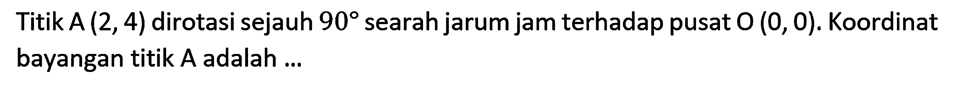 Titik A(2,4) dirotasi sejauh 90  searah jarum jam terhadap pusat O(0,0). Koordinat bayangan titik A adalah ...