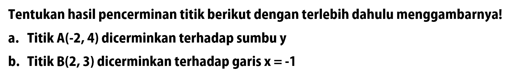 Tentukan hasil pencerminan titik berikut dengan terlebih dahulu menggambarnya!a. Titik A(-2,4) dicerminkan terhadap sumbu yb. Titik B(2, 3) dicerminkan terhadap garis x=-1